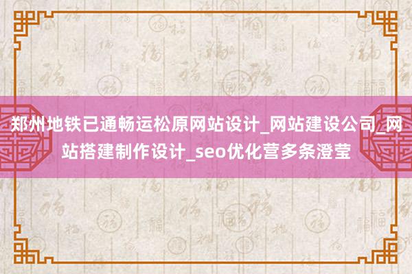 郑州地铁已通畅运松原网站设计_网站建设公司_网站搭建制作设计_seo优化营多条澄莹