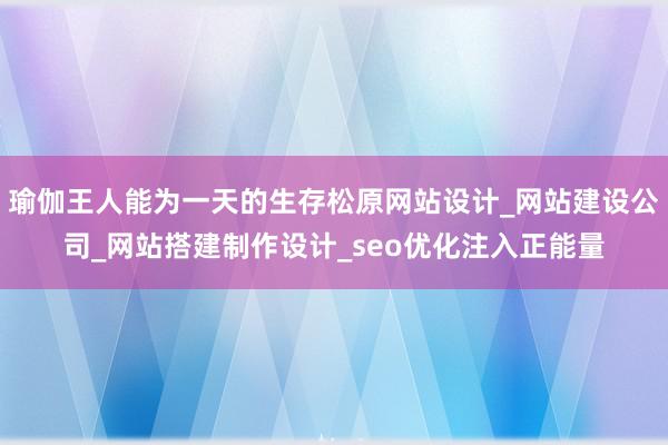 瑜伽王人能为一天的生存松原网站设计_网站建设公司_网站搭建制作设计_seo优化注入正能量