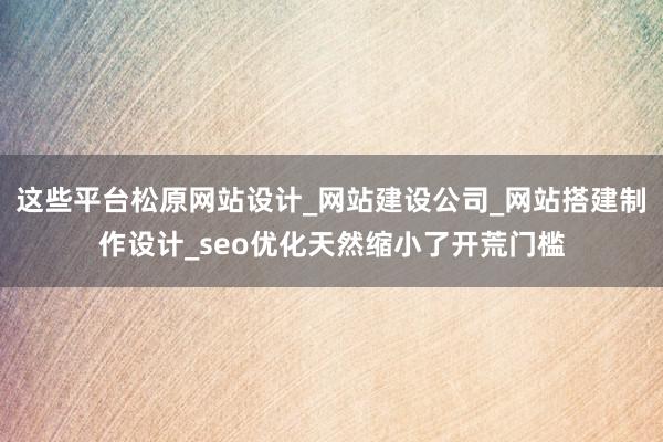 这些平台松原网站设计_网站建设公司_网站搭建制作设计_seo优化天然缩小了开荒门槛