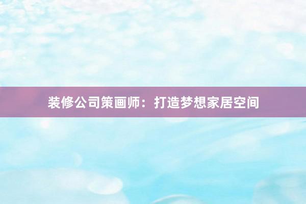 装修公司策画师：打造梦想家居空间