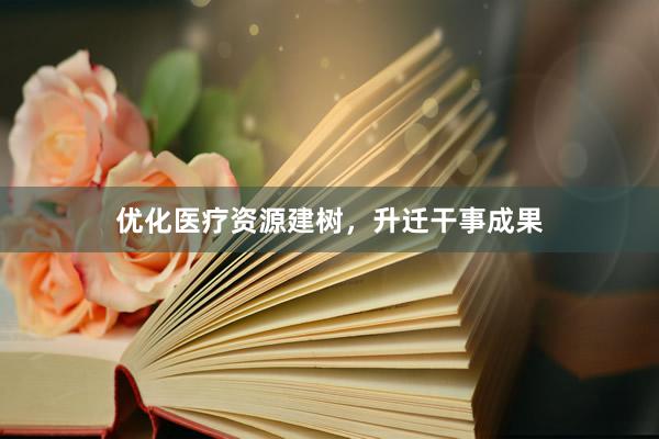优化医疗资源建树,升迁干事成果