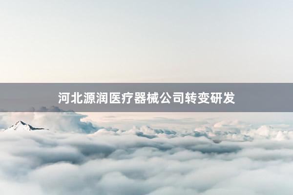 河北源润医疗器械公司转变研发